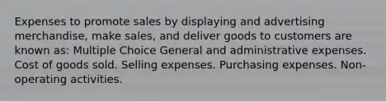 Expenses to promote sales by displaying and advertising merchandise, make sales, and deliver goods to customers are known as: Multiple Choice General and administrative expenses. Cost of goods sold. Selling expenses. Purchasing expenses. Non-operating activities.