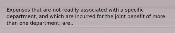 Expenses that are not readily associated with a specific department, and which are incurred for the joint benefit of more than one department, are..