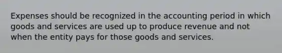 Expenses should be recognized in the accounting period in which goods and services are used up to produce revenue and not when the entity pays for those goods and services.