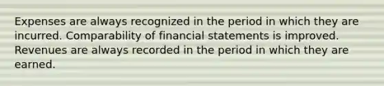 Expenses are always recognized in the period in which they are incurred. Comparability of financial statements is improved. Revenues are always recorded in the period in which they are earned.