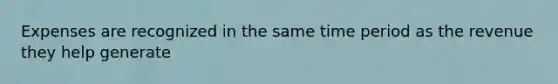 Expenses are recognized in the same time period as the revenue they help generate