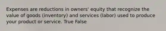 Expenses are reductions in owners' equity that recognize the value of goods (inventory) and services (labor) used to produce your product or service. True False