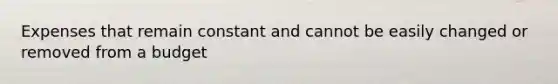 Expenses that remain constant and cannot be easily changed or removed from a budget