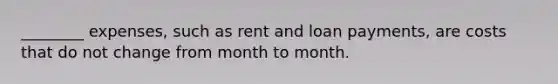 ________ expenses, such as rent and loan payments, are costs that do not change from month to month.