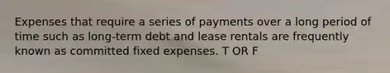 Expenses that require a series of payments over a long period of time such as long-term debt and lease rentals are frequently known as committed fixed expenses. T OR F