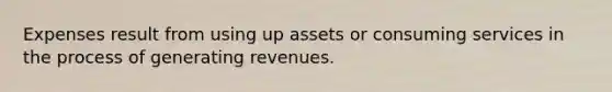 Expenses result from using up assets or consuming services in the process of generating revenues.