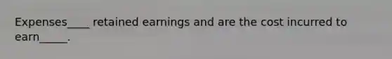 Expenses____ retained earnings and are the cost incurred to earn_____.