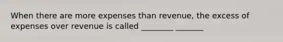 When there are more expenses than revenue, the excess of expenses over revenue is called ________ _______