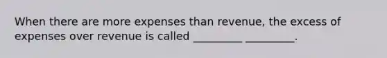 When there are more expenses than revenue, the excess of expenses over revenue is called _________ _________.