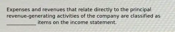 Expenses and revenues that relate directly to the principal revenue-generating activities of the company are classified as ____________ items on the income statement.