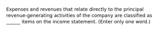 Expenses and revenues that relate directly to the principal revenue-generating activities of the company are classified as ______ items on the income statement. (Enter only one word.)