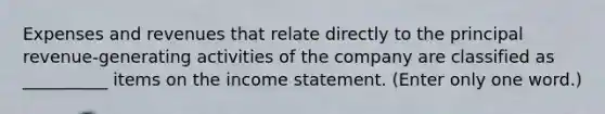 Expenses and revenues that relate directly to the principal revenue-generating activities of the company are classified as __________ items on the <a href='https://www.questionai.com/knowledge/kCPMsnOwdm-income-statement' class='anchor-knowledge'>income statement</a>. (Enter only one word.)