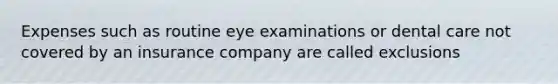 Expenses such as routine eye examinations or dental care not covered by an insurance company are called exclusions