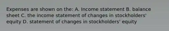 Expenses are shown on the: A. Income statement B. balance sheet C. the income statement of changes in stockholders' equity D. statement of changes in stockholders' equity