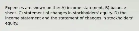 Expenses are shown on the: A) income statement. B) balance sheet. C) statement of changes in stockholders' equity. D) the income statement and the statement of changes in stockholders' equity.