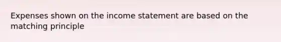 Expenses shown on the income statement are based on the matching principle