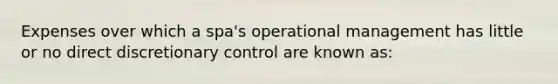 Expenses over which a spa's operational management has little or no direct discretionary control are known as: