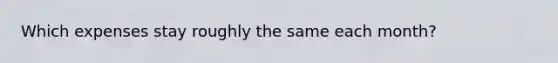 Which expenses stay roughly the same each month?