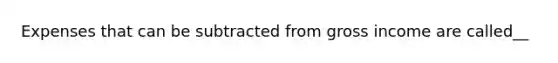 Expenses that can be subtracted from gross income are called__