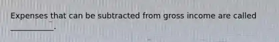 Expenses that can be subtracted from gross income are called ___________.