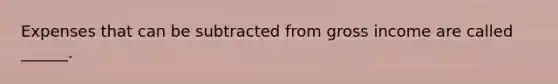 Expenses that can be subtracted from gross income are called ______.