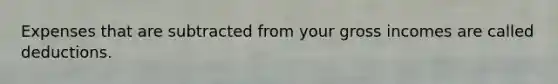 Expenses that are subtracted from your gross incomes are called deductions.