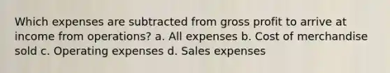 Which expenses are subtracted from gross profit to arrive at income from operations? a. All expenses b. Cost of merchandise sold c. Operating expenses d. Sales expenses