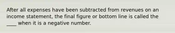 After all expenses have been subtracted from revenues on an <a href='https://www.questionai.com/knowledge/kCPMsnOwdm-income-statement' class='anchor-knowledge'>income statement</a>, the final figure or bottom line is called the ____ when it is a negative number.