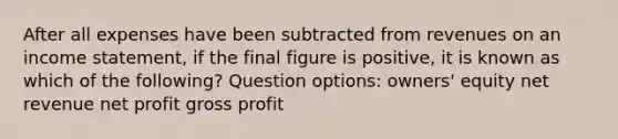 After all expenses have been subtracted from revenues on an income statement, if the final figure is positive, it is known as which of the following? Question options: owners' equity net revenue net profit gross profit