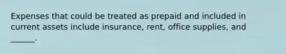 Expenses that could be treated as prepaid and included in current assets include insurance, rent, office supplies, and ______.