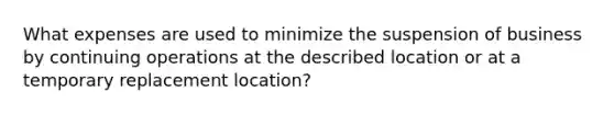 What expenses are used to minimize the suspension of business by continuing operations at the described location or at a temporary replacement location?