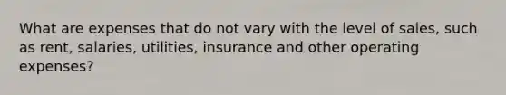 What are expenses that do not vary with the level of sales, such as rent, salaries, utilities, insurance and other operating expenses?