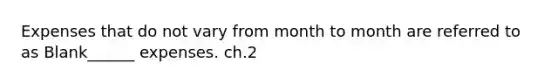 Expenses that do not vary from month to month are referred to as Blank______ expenses. ch.2