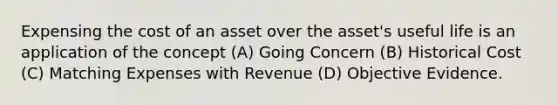 Expensing the cost of an asset over the asset's useful life is an application of the concept (A) Going Concern (B) Historical Cost (C) Matching Expenses with Revenue (D) Objective Evidence.