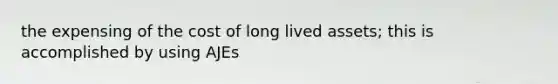 the expensing of the cost of long lived assets; this is accomplished by using AJEs