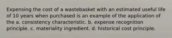 Expensing the cost of a wastebasket with an estimated useful life of 10 years when purchased is an example of the application of the a. consistency characteristic. b. expense recognition principle. c. materiality ingredient. d. historical cost principle.