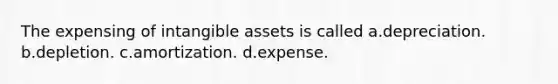 The expensing of intangible assets is called a.depreciation. b.depletion. c.amortization. d.expense.