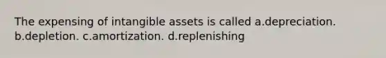 The expensing of <a href='https://www.questionai.com/knowledge/kfaeAOzavC-intangible-assets' class='anchor-knowledge'>intangible assets</a> is called a.depreciation. b.depletion. c.amortization. d.replenishing