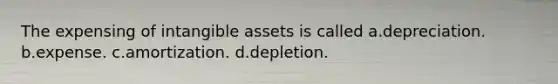 The expensing of intangible assets is called a.depreciation. b.expense. c.amortization. d.depletion.