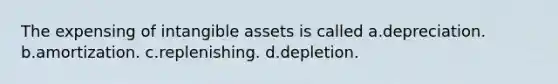 The expensing of intangible assets is called a.depreciation. b.amortization. c.replenishing. d.depletion.