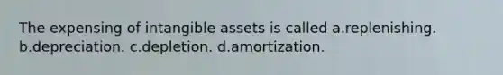 The expensing of intangible assets is called a.replenishing. b.depreciation. c.depletion. d.amortization.