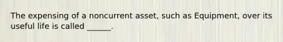 The expensing of a noncurrent asset, such as Equipment, over its useful life is called ______.