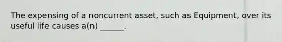 The expensing of a noncurrent asset, such as Equipment, over its useful life causes a(n) ______.