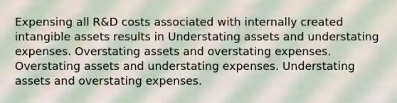 Expensing all R&D costs associated with internally created <a href='https://www.questionai.com/knowledge/kfaeAOzavC-intangible-assets' class='anchor-knowledge'>intangible assets</a> results in Understating assets and understating expenses. Overstating assets and overstating expenses. Overstating assets and understating expenses. Understating assets and overstating expenses.