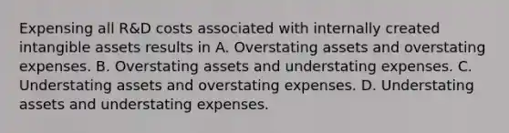 Expensing all R&D costs associated with internally created intangible assets results in A. Overstating assets and overstating expenses. B. Overstating assets and understating expenses. C. Understating assets and overstating expenses. D. Understating assets and understating expenses.