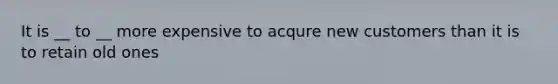 It is __ to __ more expensive to acqure new customers than it is to retain old ones