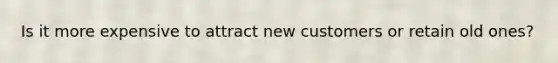 Is it more expensive to attract new customers or retain old ones?