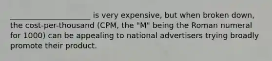 _____________________ is very expensive, but when broken down, the cost-per-thousand (CPM, the "M" being the Roman numeral for 1000) can be appealing to national advertisers trying broadly promote their product.