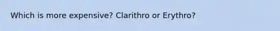 Which is more expensive? Clarithro or Erythro?