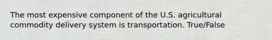 The most expensive component of the U.S. agricultural commodity delivery system is transportation. True/False